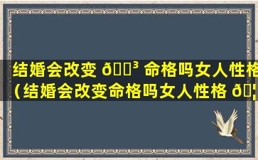 结婚会改变 🐳 命格吗女人性格（结婚会改变命格吗女人性格 🦊 会改变吗）